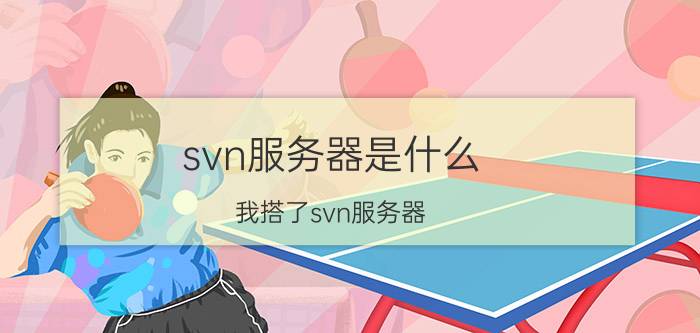 svn服务器是什么 我搭了svn服务器，但设计师总抱怨用得非常不爽，说他原来公司只需文件拷贝即可，怎么办？